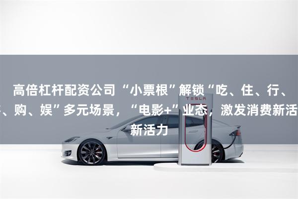 高倍杠杆配资公司 “小票根”解锁“吃、住、行、游、购、娱”多元场景，“电影+”业态，激发消费新活力