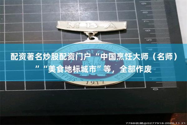 配资著名炒股配资门户 “中国烹饪大师(名师)”“美食地标城市”等,全部作废