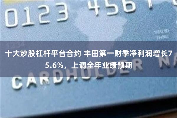 十大炒股杠杆平台合约 丰田第一财季净利润增长75.6%，上调全年业绩预期