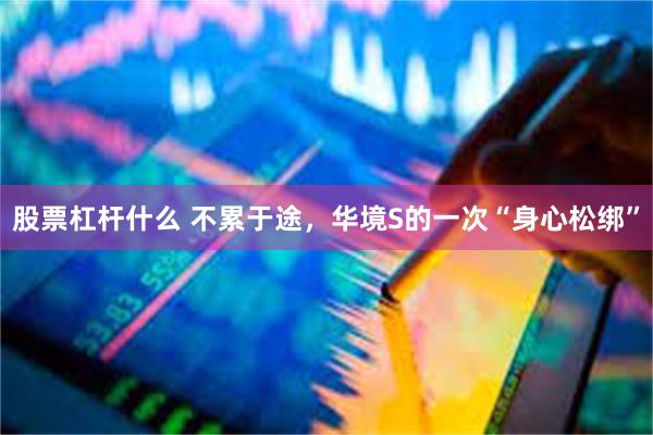 股票杠杆什么 不累于途，华境S的一次“身心松绑”