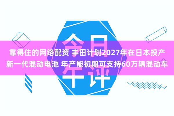 靠得住的网络配资 丰田计划2027年在日本投产新一代混动电池 年产能初期可支持60万辆混动车