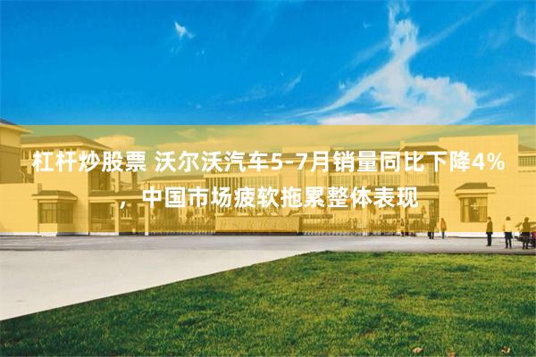 杠杆炒股票 沃尔沃汽车5-7月销量同比下降4%，中国市场疲软拖累整体表现
