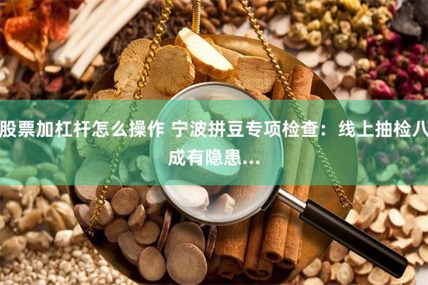 股票加杠杆怎么操作 宁波拼豆专项检查：线上抽检八成有隐患...