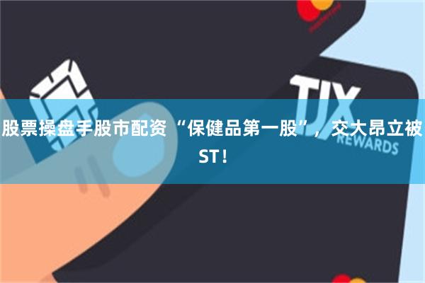 股票操盘手股市配资 “保健品第一股”，交大昂立被ST！