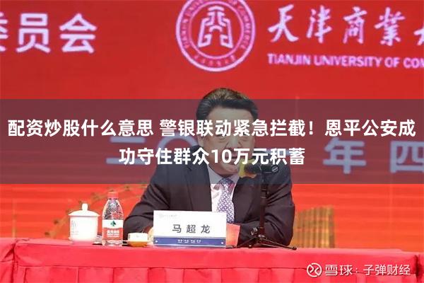 配资炒股什么意思 警银联动紧急拦截！恩平公安成功守住群众10万元积蓄