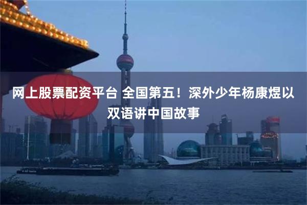 网上股票配资平台 全国第五！深外少年杨康煜以双语讲中国故事