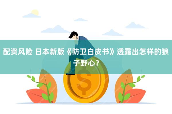 配资风险 日本新版《防卫白皮书》透露出怎样的狼子野心？