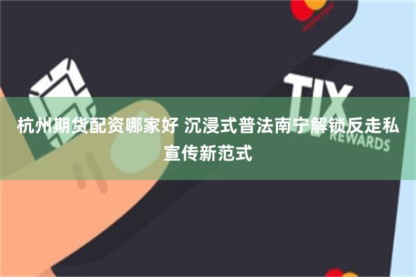 杭州期货配资哪家好 沉浸式普法南宁解锁反走私宣传新范式