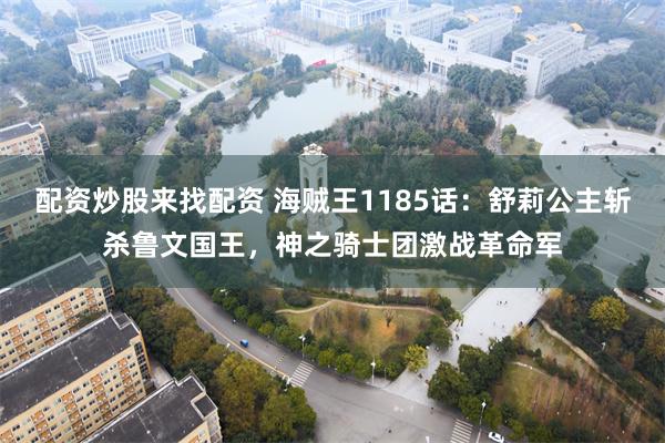 配资炒股来找配资 海贼王1185话：舒莉公主斩杀鲁文国王，神之骑士团激战革命军
