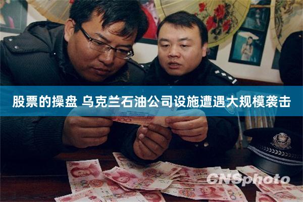 股票的操盘 乌克兰石油公司设施遭遇大规模袭击