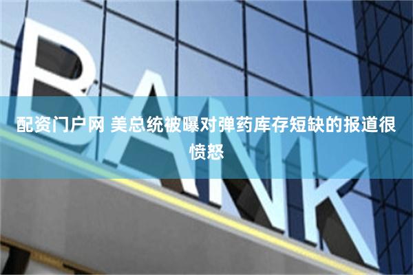 配资门户网 美总统被曝对弹药库存短缺的报道很愤怒