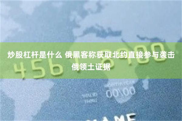 炒股杠杆是什么 俄黑客称获取北约直接参与袭击俄领土证据
