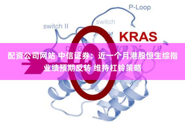 配资公司网站 中信证券：近一个月港股恒生综指业绩预期反转 维持杠铃策略