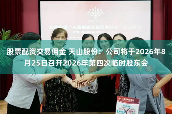 股票配资交易佣金 天山股份：公司将于2026年8月25日召开2026年第四次临时股东会