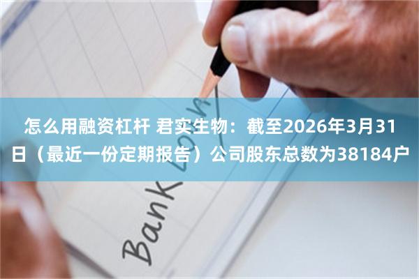 怎么用融资杠杆 君实生物：截至2026年3月31日（最近一份定期报告）公司股东总数为38184户