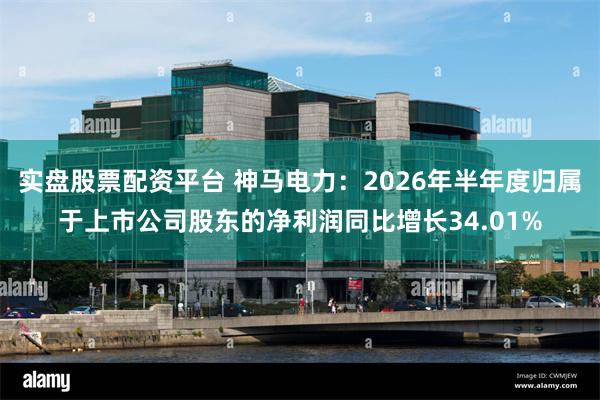 实盘股票配资平台 神马电力：2026年半年度归属于上市公司股东的净利润同比增长34.01%
