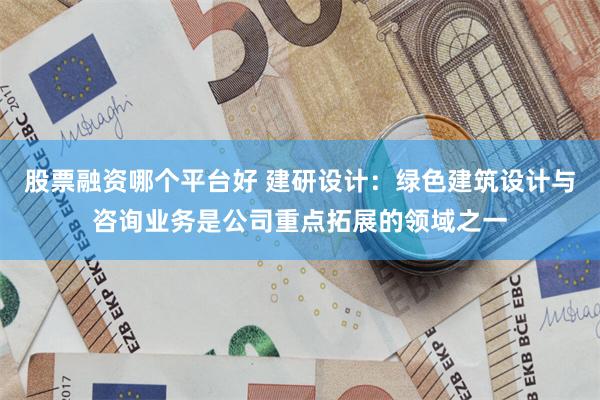股票融资哪个平台好 建研设计：绿色建筑设计与咨询业务是公司重点拓展的领域之一