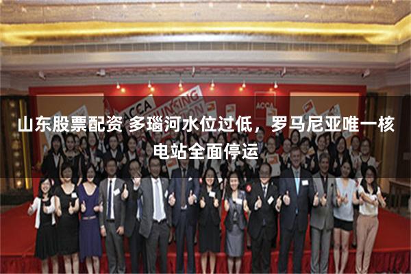 山东股票配资 多瑙河水位过低，罗马尼亚唯一核电站全面停运