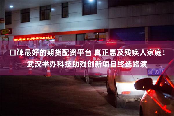口碑最好的期货配资平台 真正惠及残疾人家庭！武汉举办科技助残创新项目终选路演