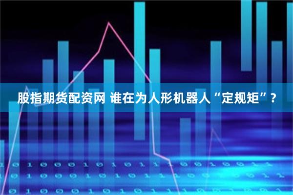 股指期货配资网 谁在为人形机器人“定规矩”？