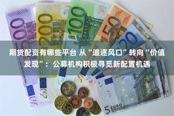 期货配资有哪些平台 从“追逐风口”转向“价值发现”：公募机构积极寻觅新配置机遇