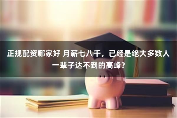 正规配资哪家好 月薪七八千,已经是绝大多数人一辈子达不到的高峰?