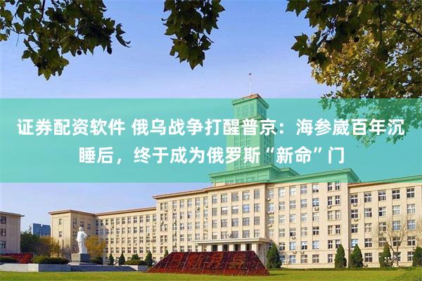 证券配资软件 俄乌战争打醒普京：海参崴百年沉睡后，终于成为俄罗斯“新命”门