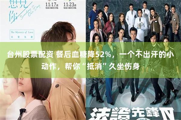 台州股票配资 餐后血糖降52%，一个不出汗的小动作，帮你“抵消”久坐伤身