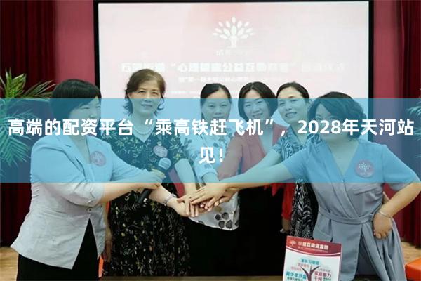 高端的配资平台 “乘高铁赶飞机”，2028年天河站见！