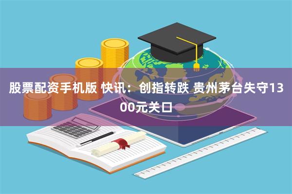 股票配资手机版 快讯：创指转跌 贵州茅台失守1300元关口