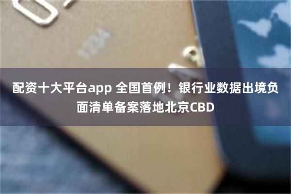配资十大平台app 全国首例！银行业数据出境负面清单备案落地北京CBD