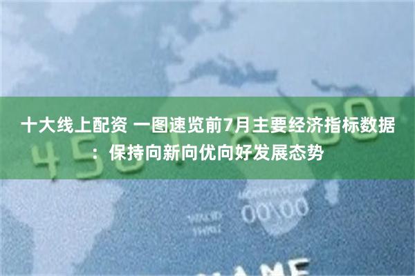 十大线上配资 一图速览前7月主要经济指标数据：保持向新向优向好发展态势