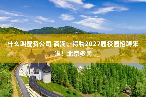 什么叫配资公司 滴滴、得物2027届校园招聘来啦！北京多岗