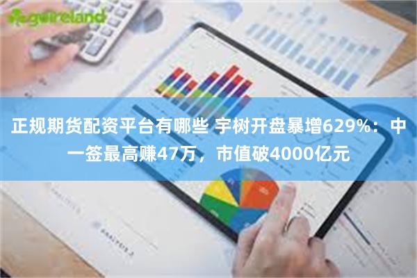正规期货配资平台有哪些 宇树开盘暴增629%：中一签最高赚47万，市值破4000亿元