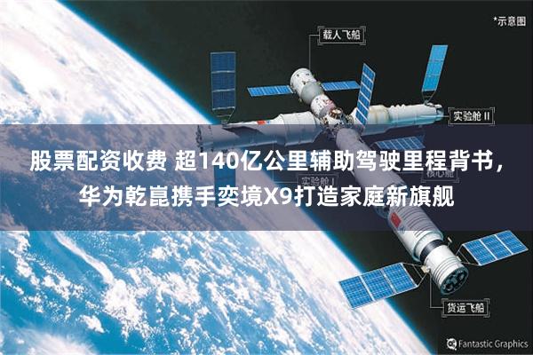 股票配资收费 超140亿公里辅助驾驶里程背书,华为乾崑携手奕境X9打造家庭新旗舰
