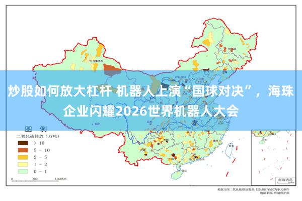 炒股如何放大杠杆 机器人上演“国球对决”，海珠企业闪耀2026世界机器人大会