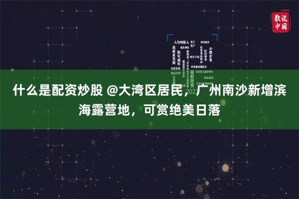什么是配资炒股 @大湾区居民，广州南沙新增滨海露营地，可赏绝美日落