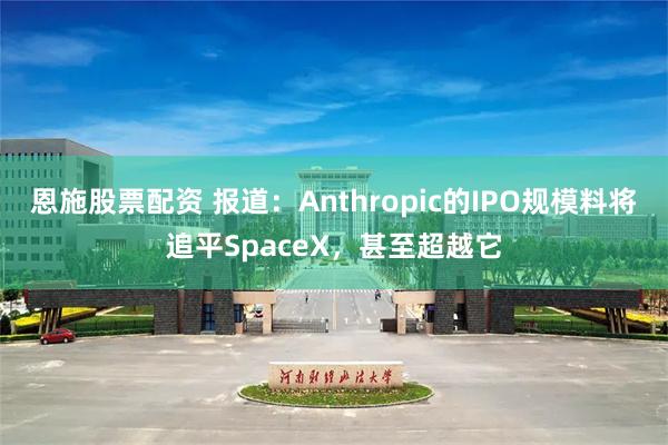 恩施股票配资 报道：Anthropic的IPO规模料将追平SpaceX，甚至超越它
