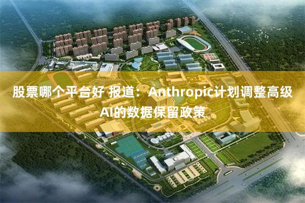 股票哪个平台好 报道：Anthropic计划调整高级AI的数据保留政策