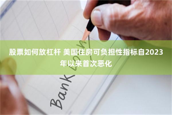股票如何放杠杆 美国住房可负担性指标自2023年以来首次恶化