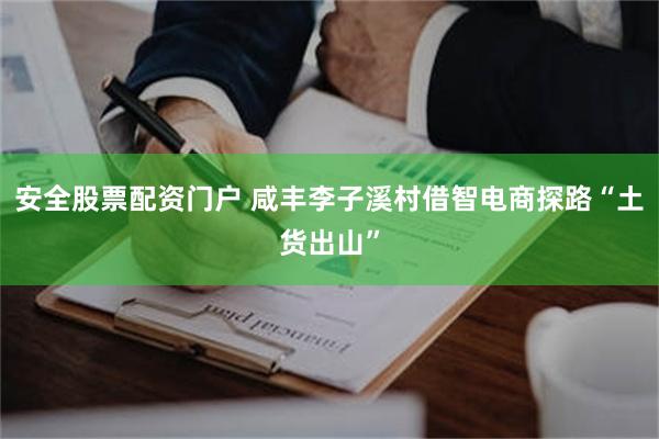 安全股票配资门户 咸丰李子溪村借智电商探路“土货出山”