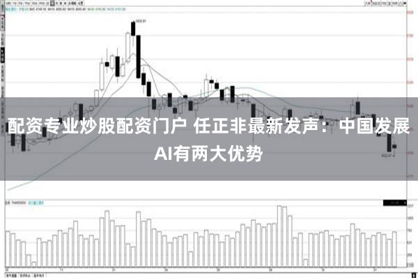 配资专业炒股配资门户 任正非最新发声：中国发展AI有两大优势