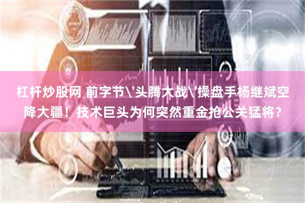 杠杆炒股网 前字节'头腾大战'操盘手杨继斌空降大疆！技术巨头为何突然重金抢公关猛将？