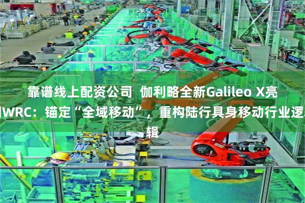 靠谱线上配资公司  伽利略全新Galileo X亮相WRC：锚定“全域移动”，重构陆行具身移动行业逻辑