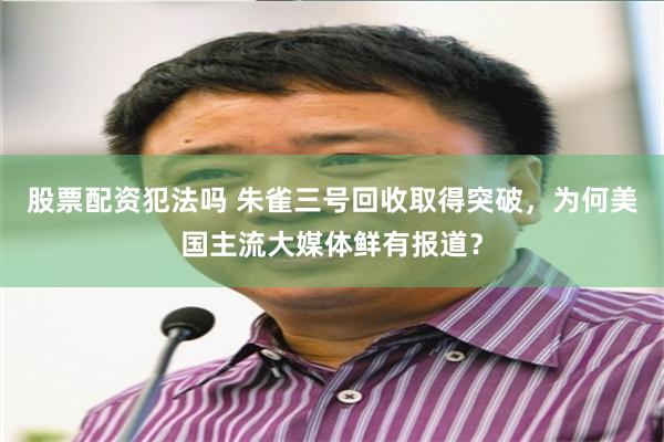股票配资犯法吗 朱雀三号回收取得突破，为何美国主流大媒体鲜有报道？