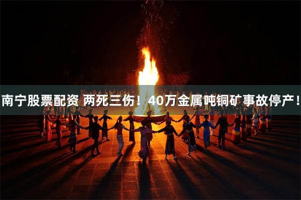 南宁股票配资 两死三伤！40万金属吨铜矿事故停产！