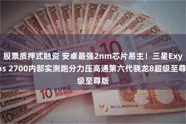 股票质押式融资 安卓最强2nm芯片易主！三星Exynos 2700内部实测跑分力压高通第六代骁龙8超级至尊版