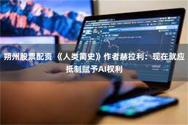 朔州股票配资 《人类简史》作者赫拉利：现在就应抵制赋予AI权利