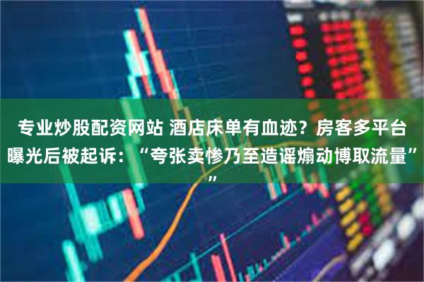 专业炒股配资网站 酒店床单有血迹?房客多平台曝光后被起诉:“夸张卖惨乃至造谣煽动博取流量”