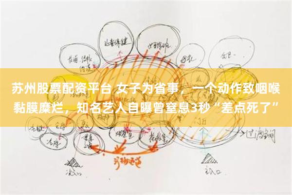 苏州股票配资平台 女子为省事,一个动作致咽喉黏膜糜烂,知名艺人自曝曾窒息3秒“差点死了”